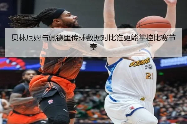 贝林厄姆与佩德里传球数据对比谁更能掌控比赛节奏